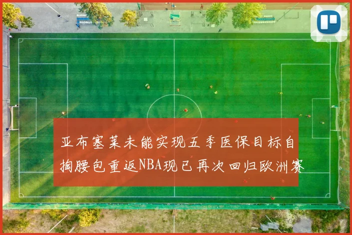 亚布塞莱未能实现五季医保目标自掏腰包重返NBA现已再次回归欧洲赛场